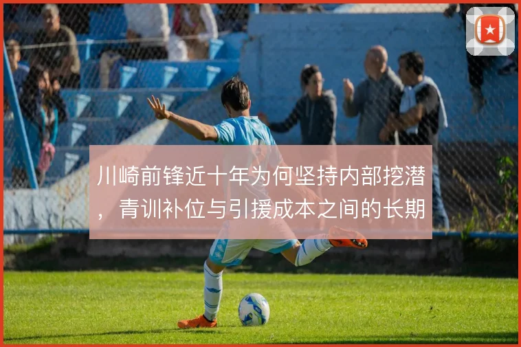 川崎前锋近十年为何坚持内部挖潜，青训补位与引援成本之间的长期账