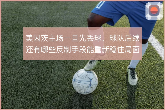 美因茨主场一旦先丢球,球队后续还有哪些反制手段能重新稳住局面