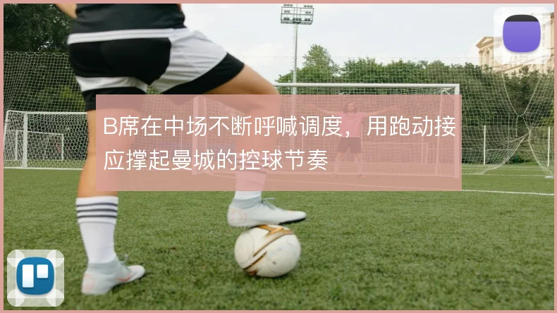 B席在中场不断呼喊调度,用跑动接应撑起曼城的控球节奏