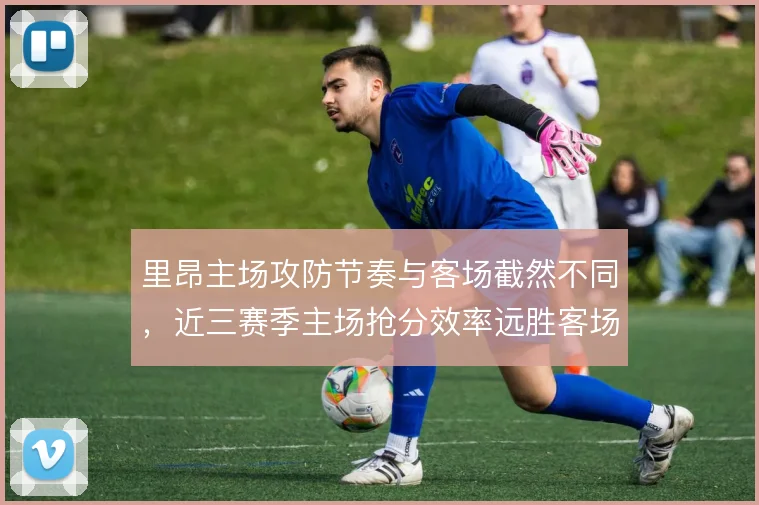 里昂主场攻防节奏与客场截然不同,近三赛季主场抢分效率远胜客场表现