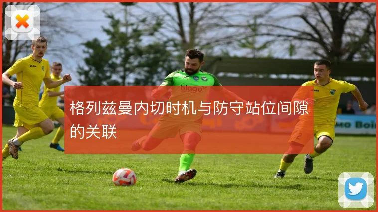 格列兹曼内切时机与防守站位间隙的关联