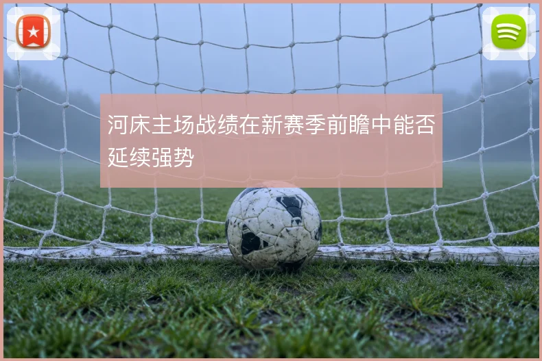 河床主场战绩在新赛季前瞻中能否延续强势