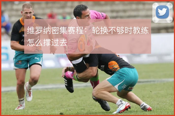 维罗纳密集赛程:轮换不够时教练怎么撑过去