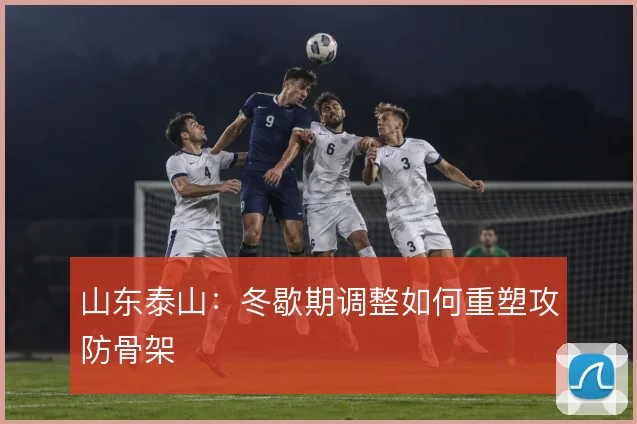 山东泰山:冬歇期调整如何重塑攻防骨架