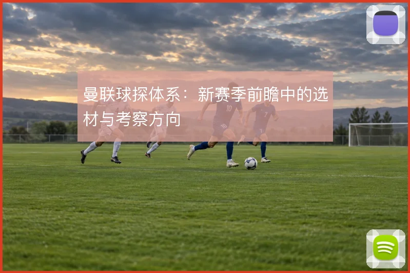 曼联球探体系:新赛季前瞻中的选材与考察方向