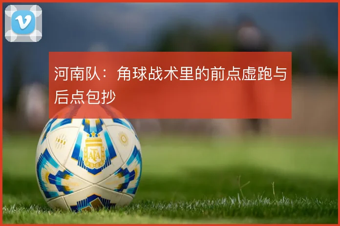 河南队：角球战术里的前点虚跑与后点包抄