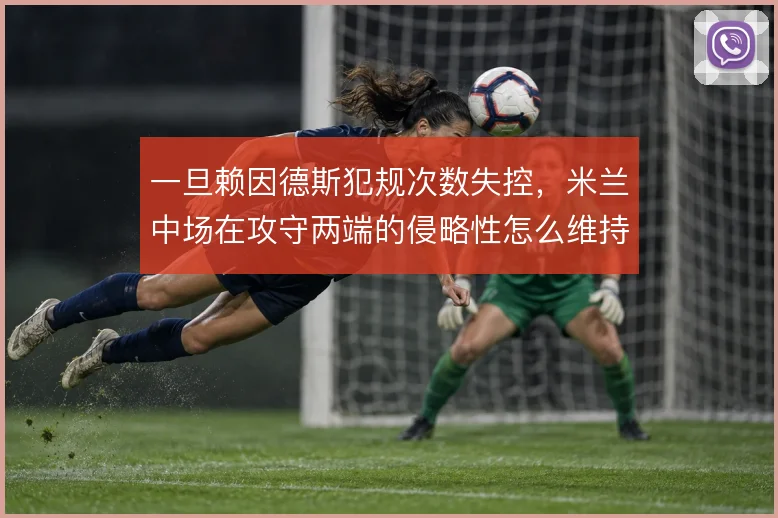 一旦赖因德斯犯规次数失控,米兰中场在攻守两端的侵略性怎么维持平衡