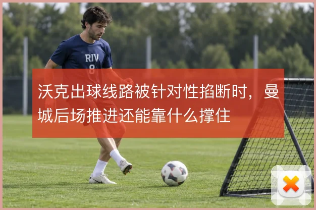 沃克出球线路被针对性掐断时，曼城后场推进还能靠什么撑住