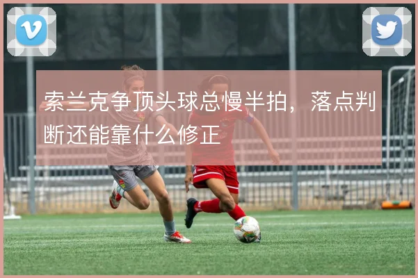 索兰克争顶头球总慢半拍，落点判断还能靠什么修正