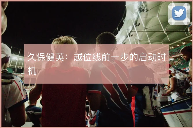 久保健英:越位线前一步的启动时机