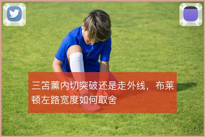 三笘薰内切突破还是走外线,布莱顿左路宽度如何取舍