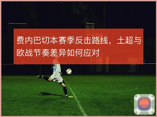 费内巴切本赛季反击路线，土超与欧战节奏差异如何应对