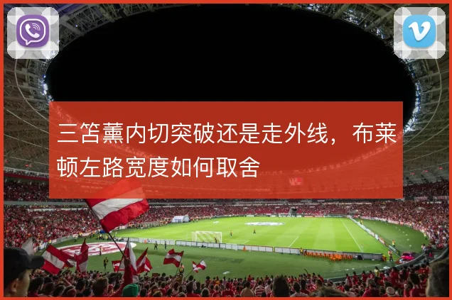 三笘薰内切突破还是走外线,布莱顿左路宽度如何取舍