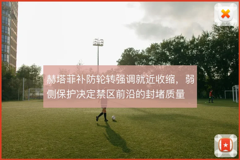 赫塔菲补防轮转强调就近收缩，弱侧保护决定禁区前沿的封堵质量