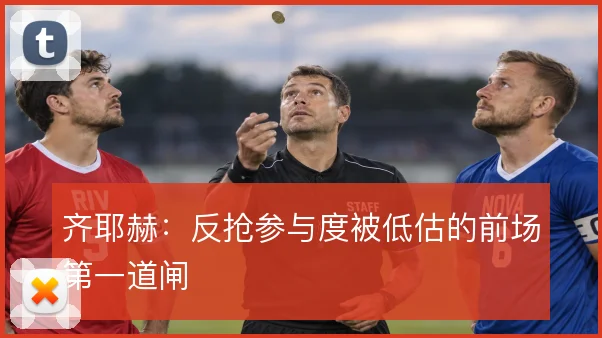 齐耶赫:反抢参与度被低估的前场第一道闸