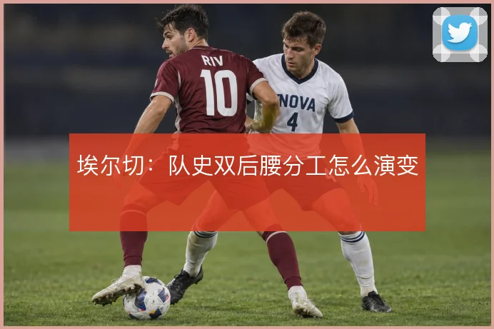 埃尔切:队史双后腰分工怎么演变