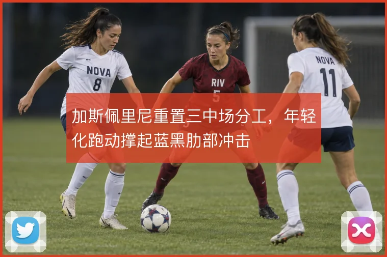 加斯佩里尼重置三中场分工,年轻化跑动撑起蓝黑肋部冲击