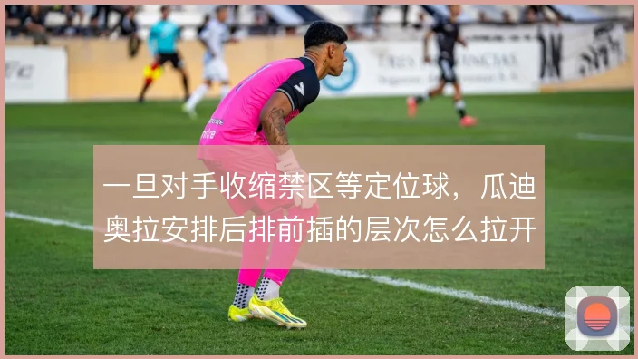一旦对手收缩禁区等定位球，瓜迪奥拉安排后排前插的层次怎么拉开