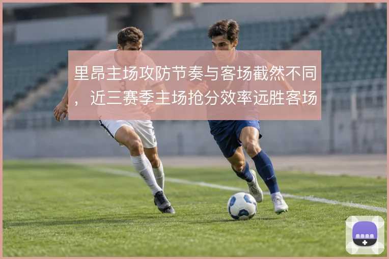里昂主场攻防节奏与客场截然不同,近三赛季主场抢分效率远胜客场表现