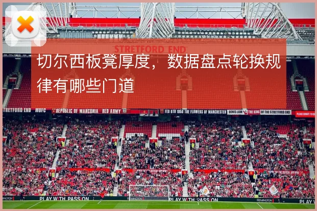 切尔西板凳厚度，数据盘点轮换规律有哪些门道