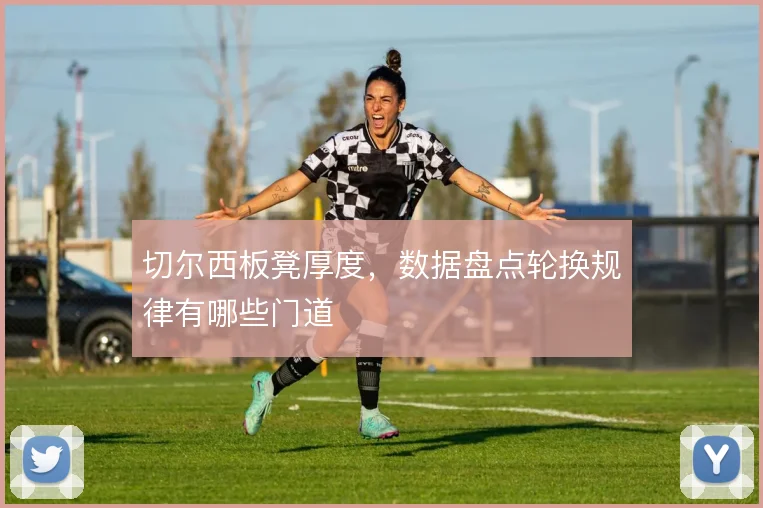 切尔西板凳厚度，数据盘点轮换规律有哪些门道