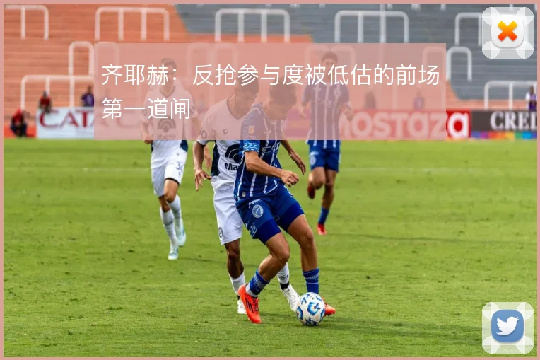 齐耶赫:反抢参与度被低估的前场第一道闸