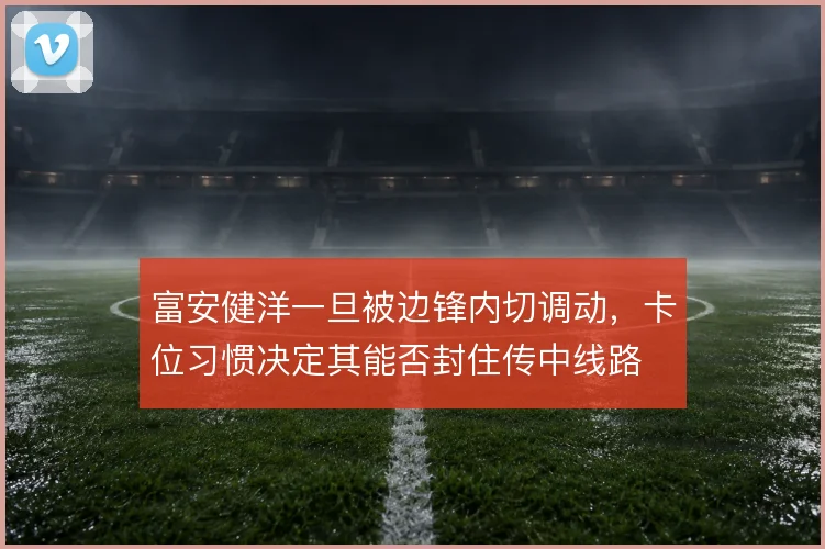 富安健洋一旦被边锋内切调动,卡位习惯决定其能否封住传中线路