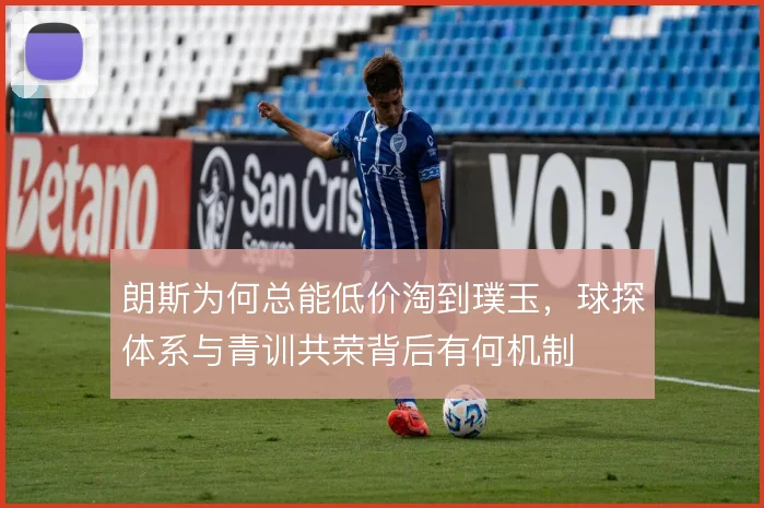 朗斯为何总能低价淘到璞玉，球探体系与青训共荣背后有何机制