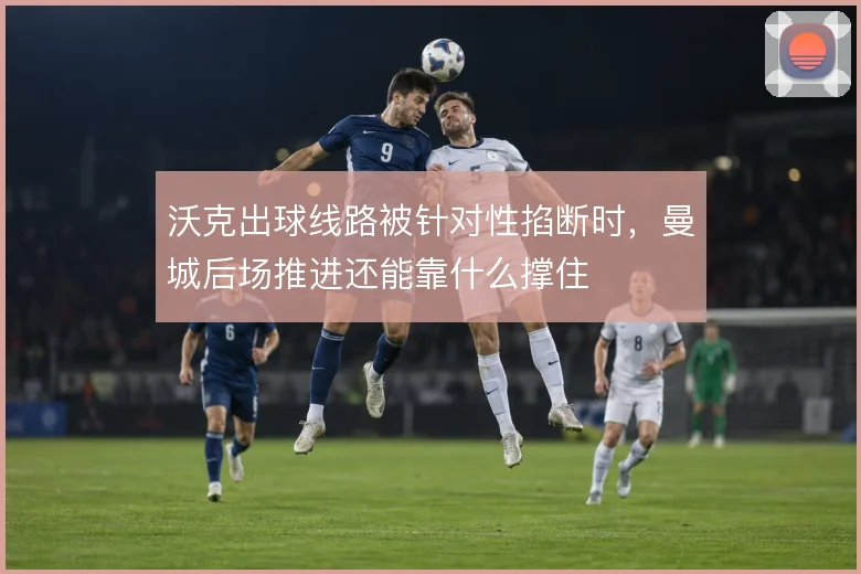 沃克出球线路被针对性掐断时，曼城后场推进还能靠什么撑住