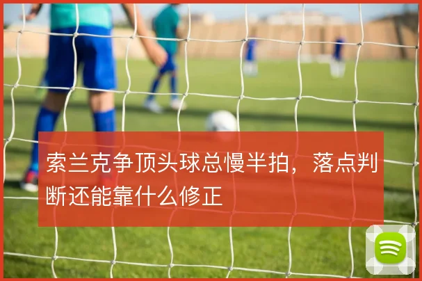 索兰克争顶头球总慢半拍，落点判断还能靠什么修正