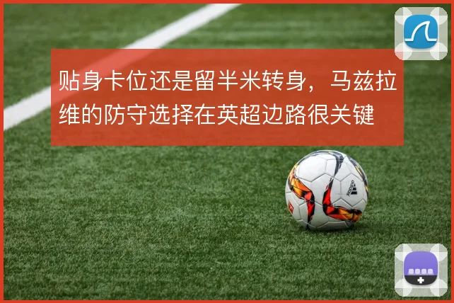 贴身卡位还是留半米转身，马兹拉维的防守选择在英超边路很关键