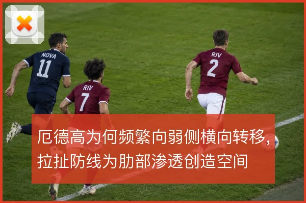 厄德高为何频繁向弱侧横向转移,拉扯防线为肋部渗透创造空间
