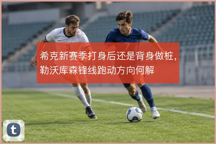 希克新赛季打身后还是背身做桩,勒沃库森锋线跑动方向何解